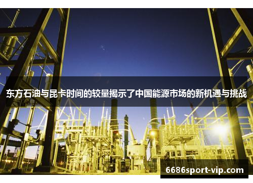东方石油与昆卡时间的较量揭示了中国能源市场的新机遇与挑战