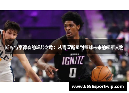 斯库特亨德森的崛起之路：从青涩新星到篮球未来的领军人物