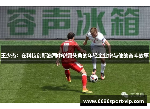 王少杰：在科技创新浪潮中崭露头角的年轻企业家与他的奋斗故事